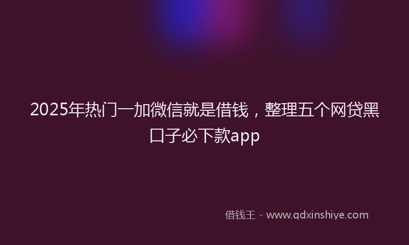 2025年热门一加微信就是借钱，整理五个网贷黑口子必下款app