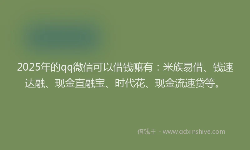 2025年的qq微信可以借钱嘛有：米族易借、钱速达融、现金直融宝、时代花、现金流速贷等。