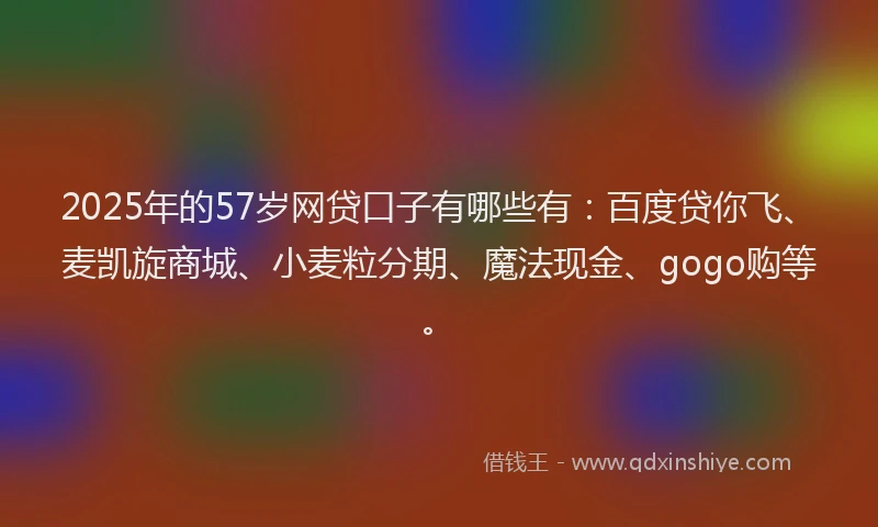 2025年的57岁网贷口子有哪些有：百度贷你飞、麦凯旋商城、小麦粒分期、魔法现金、gogo购等。