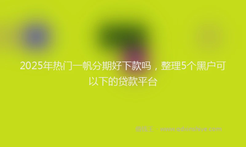 2025年热门一帆分期好下款吗，整理5个黑户可以下的贷款平台