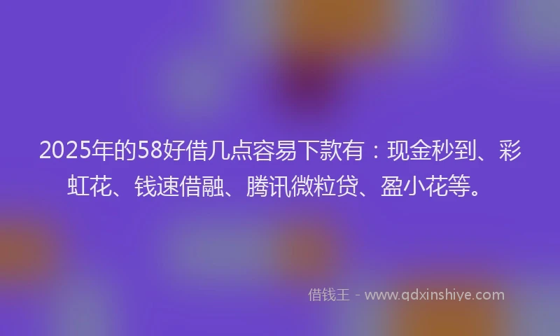 2025年的58好借几点容易下款有：现金秒到、彩虹花、钱速借融、腾讯微粒贷、盈小花等。