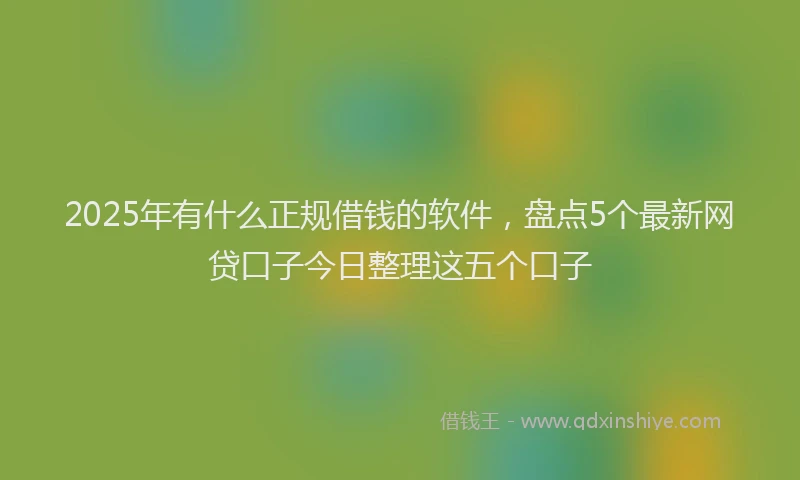 2025年有什么正规借钱的软件，盘点5个最新网贷口子今日整理这五个口子