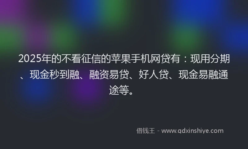 2025年的不看征信的苹果手机网贷有：现用分期、现金秒到融、融资易贷、好人贷、现金易融通途等。