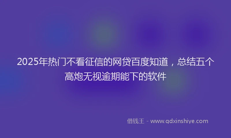 2025年热门不看征信的网贷百度知道，总结五个高炮无视逾期能下的软件