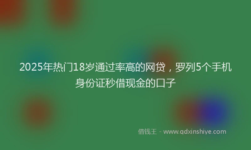 2025年热门18岁通过率高的网贷，罗列5个手机身份证秒借现金的口子