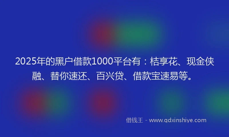 2025年的黑户借款1000平台有：桔享花、现金侠融、替你速还、百兴贷、借款宝速易等。