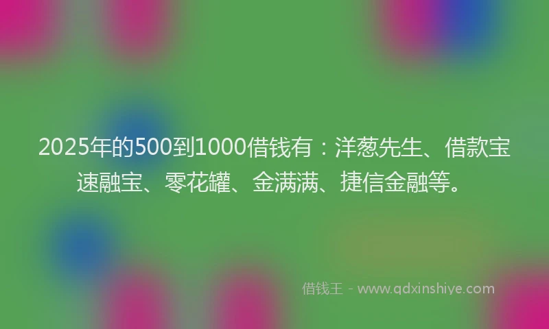 2025年的500到1000借钱有：洋葱先生、借款宝速融宝、零花罐、金满满、捷信金融等。