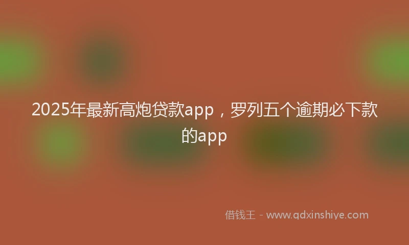 2025年最新高炮贷款app，罗列五个逾期必下款的app