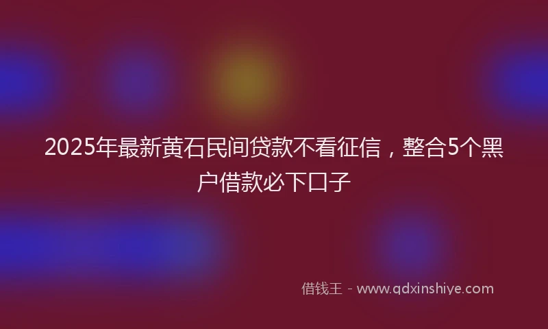 2025年最新黄石民间贷款不看征信，整合5个黑户借款必下口子