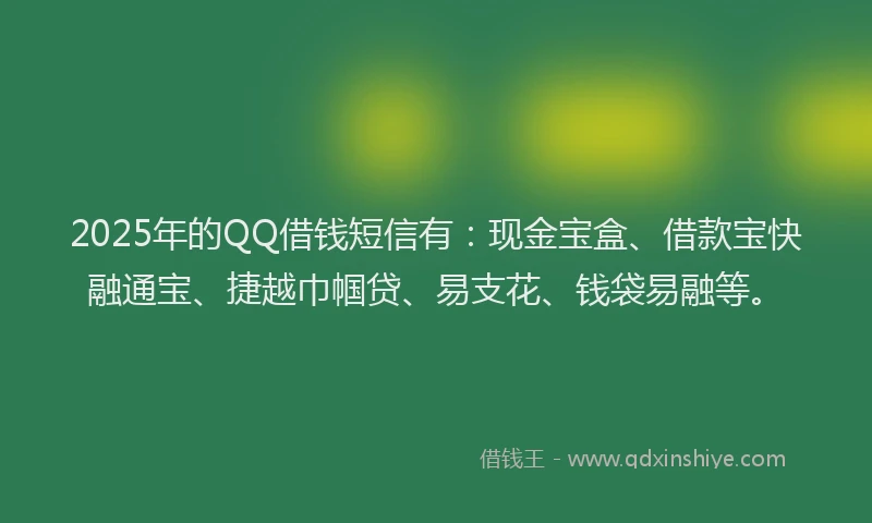 2025年的QQ借钱短信有：现金宝盒、借款宝快融通宝、捷越巾帼贷、易支花、钱袋易融等。