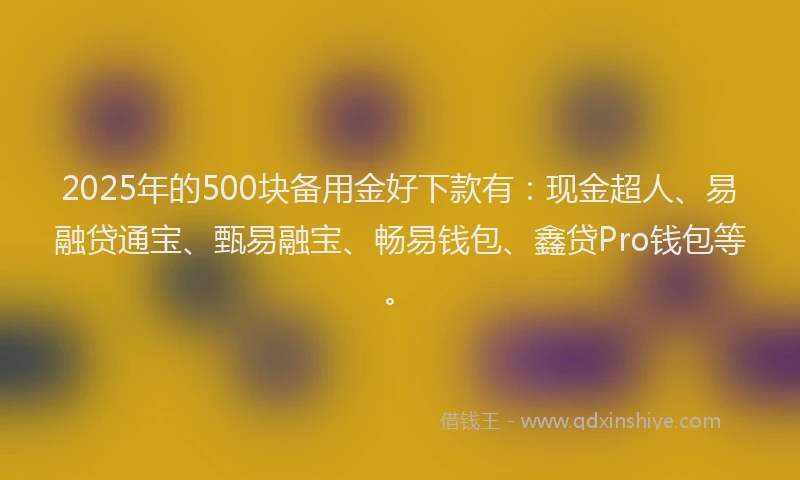 2025年的500块备用金好下款有：现金超人、易融贷通宝、甄易融宝、畅易钱包、鑫贷Pro钱包等。