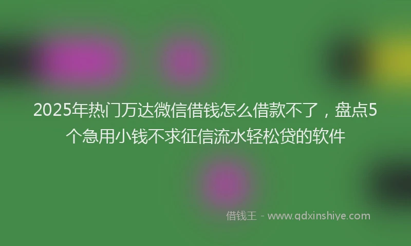 2025年热门万达微信借钱怎么借款不了，盘点5个急用小钱不求征信流水轻松贷的软件