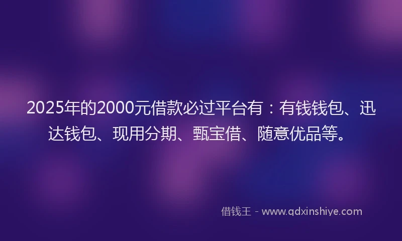 2025年的2000元借款必过平台有：有钱钱包、迅达钱包、现用分期、甄宝借、随意优品等。