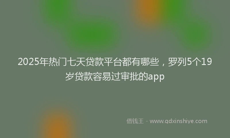 2025年热门七天贷款平台都有哪些,罗列5个19岁贷款容易过审批的app