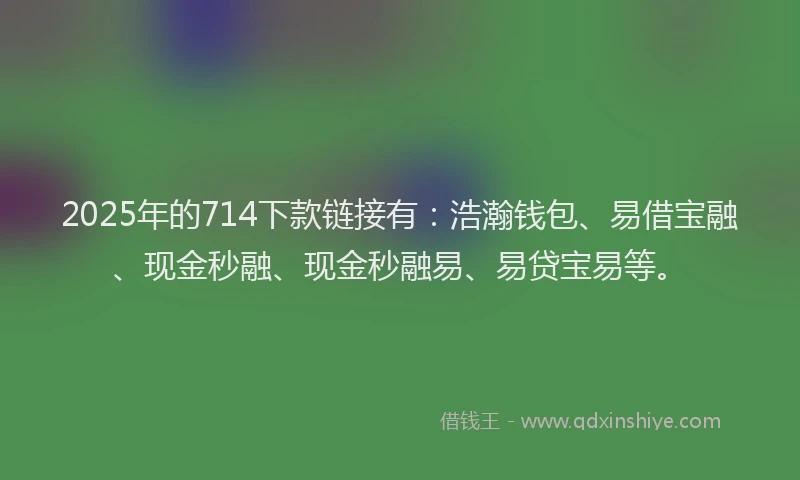 2025年的714下款链接有：浩瀚钱包、易借宝融、现金秒融、现金秒融易、易贷宝易等。
