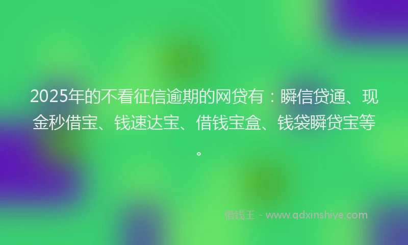 2025年的不看征信逾期的网贷有：瞬信贷通、现金秒借宝、钱速达宝、借钱宝盒、钱袋瞬贷宝等。