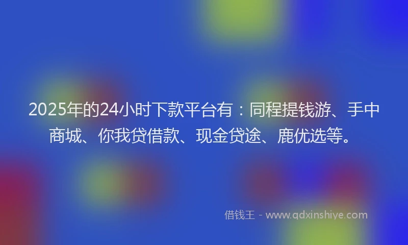 2025年的24小时下款平台有：同程提钱游、手中商城、你我贷借款、现金贷途、鹿优选等。