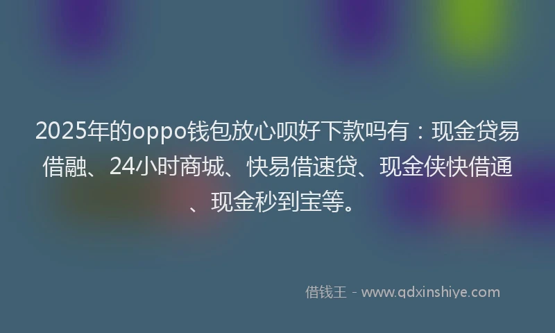 2025年的oppo钱包放心呗好下款吗有：现金贷易借融、24小时商城、快易借速贷、现金侠快借通、现金秒到宝等。