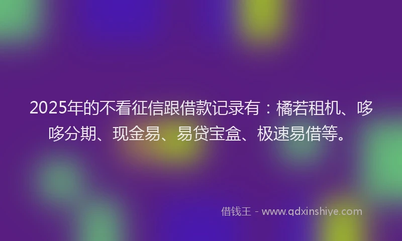 2025年的不看征信跟借款记录有：橘若租机、哆哆分期、现金易、易贷宝盒、极速易借等。