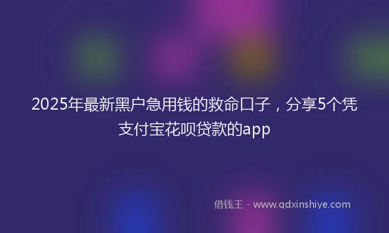 2025年最新黑户急用钱的救命口子，分享5个凭支付宝花呗贷款的app