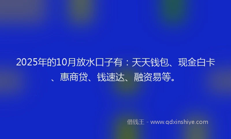 2025年的10月放水口子有：天天钱包、现金白卡、惠商贷、钱速达、融资易等。