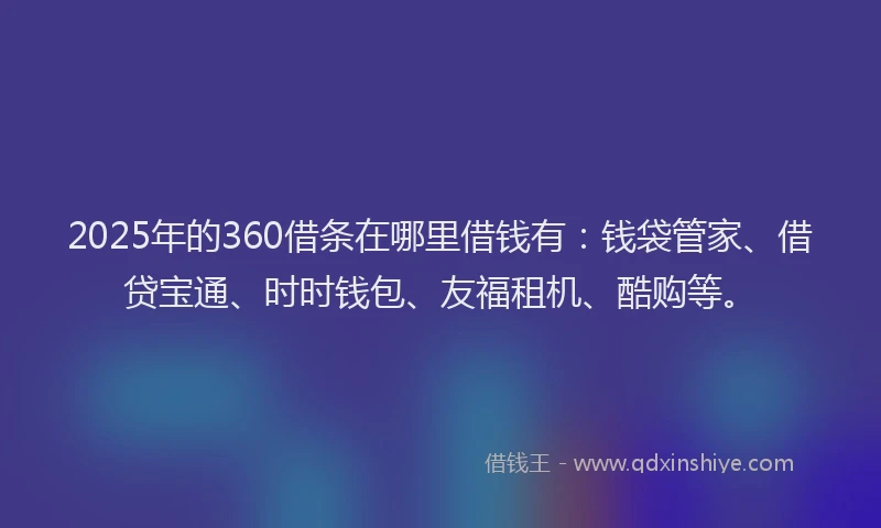 2025年的360借条在哪里借钱有：钱袋管家、借贷宝通、时时钱包、友福租机、酷购等。