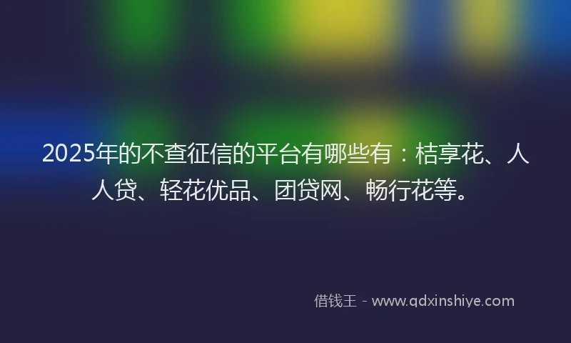 2025年的不查征信的平台有哪些有：桔享花、人人贷、轻花优品、团贷网、畅行花等。