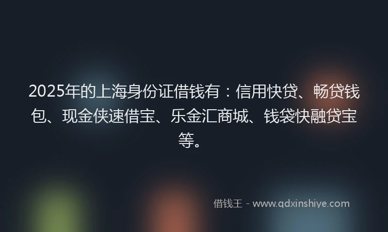 2025年的上海身份证借钱有：信用快贷、畅贷钱包、现金侠速借宝、乐金汇商城、钱袋快融贷宝等。