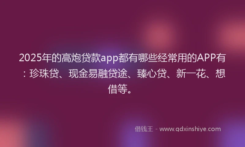 2025年的高炮贷款app都有哪些经常用的APP有：珍珠贷、现金易融贷途、臻心贷、新一花、想借等。