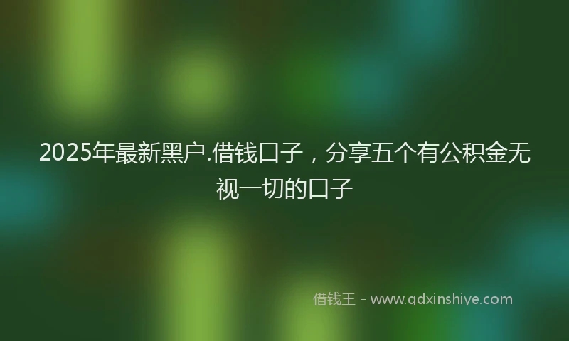 2025年最新黑户.借钱口子，分享五个有公积金无视一切的口子