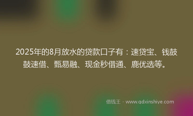 2025年的8月放水的贷款口子有：速贷宝、钱鼓鼓速借、甄易融、现金秒借通、鹿优选等。