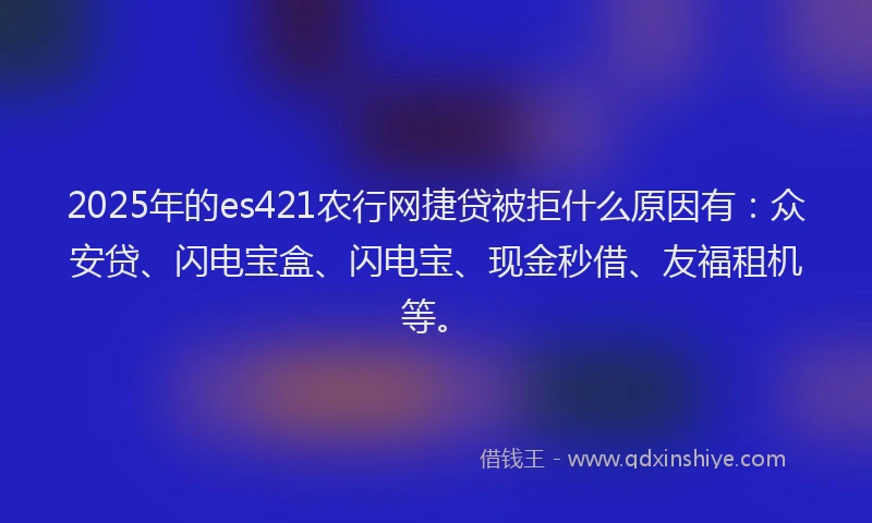 2025年的es421农行网捷贷被拒什么原因有：众安贷、闪电宝盒、闪电宝、现金秒借、友福租机等。
