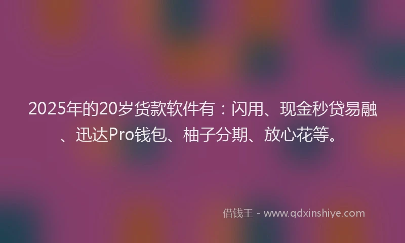 2025年的20岁货款软件有：闪用、现金秒贷易融、迅达Pro钱包、柚子分期、放心花等。