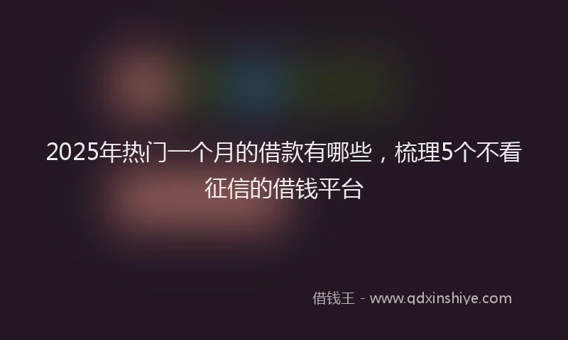 2025年热门一个月的借款有哪些，梳理5个不看征信的借钱平台