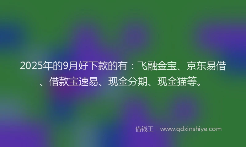 2025年的9月好下款的有:飞融金宝、京东易借、借款宝速易、现金分期、现金猫等。