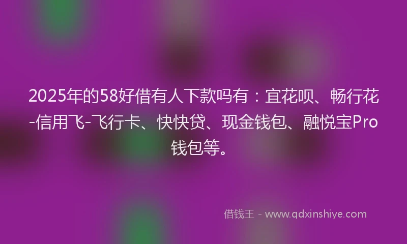 2025年的58好借有人下款吗有：宜花呗、畅行花-信用飞-飞行卡、快快贷、现金钱包、融悦宝Pro钱包等。