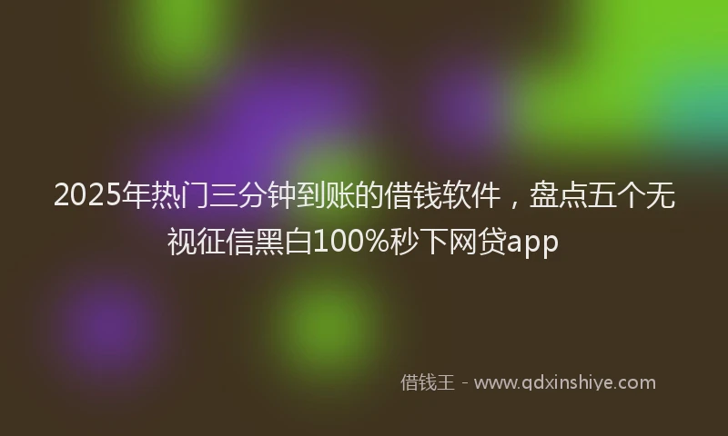 2025年热门三分钟到账的借钱软件，盘点五个无视征信黑白100%秒下网贷app