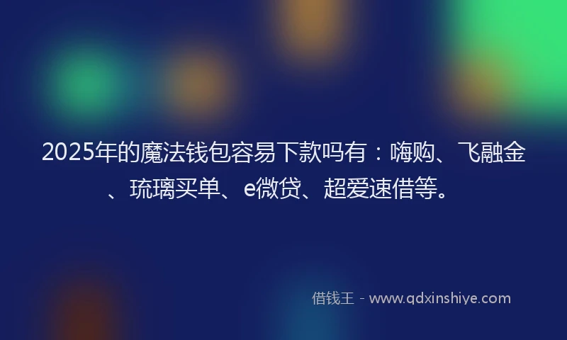 2025年的魔法钱包容易下款吗有：嗨购、飞融金、琉璃买单、e微贷、超爱速借等。