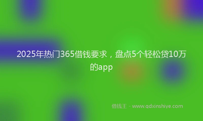 2025年热门365借钱要求，盘点5个轻松贷10万的app