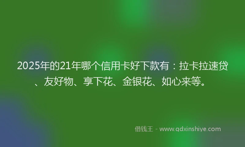 2025年的21年哪个信用卡好下款有：拉卡拉速贷、友好物、享下花、金银花、如心来等。
