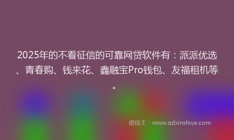 2025年的不看征信的可靠网贷软件有：派派优选、青春购、钱来花、鑫融宝Pro钱包、友福租机等。