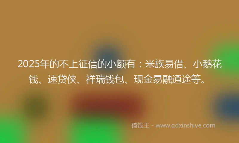 2025年的不上征信的小额有:米族易借、小鹅花钱、速贷侠、祥瑞钱包、现金易融通途等。