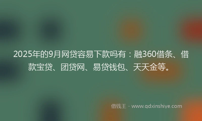 2025年的9月网贷容易下款吗有：融360借条、借款宝贷、团贷网、易贷钱包、天天金等。