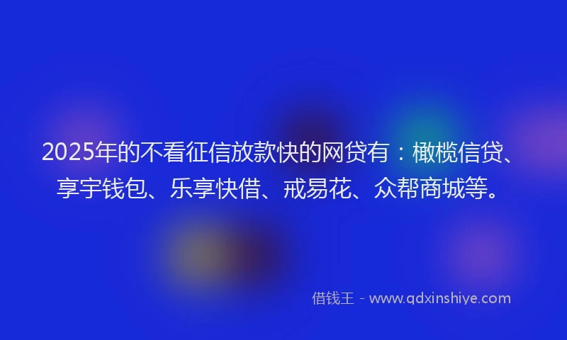 2025年的不看征信放款快的网贷有：橄榄信贷、享宇钱包、乐享快借、戒易花、众帮商城等。