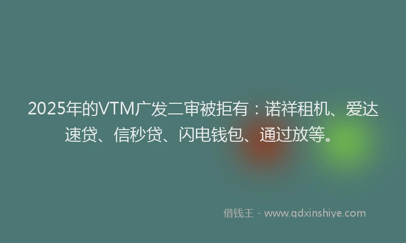 2025年的VTM广发二审被拒有：诺祥租机、爱达速贷、信秒贷、闪电钱包、通过放等。