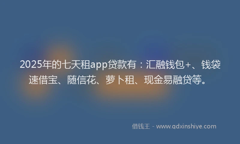 2025年的七天租app贷款有：汇融钱包+、钱袋速借宝、随信花、萝卜租、现金易融贷等。
