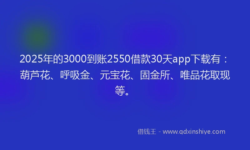 2025年的3000到账2550借款30天app下载有：葫芦花、呼吸金、元宝花、固金所、唯品花取现等。