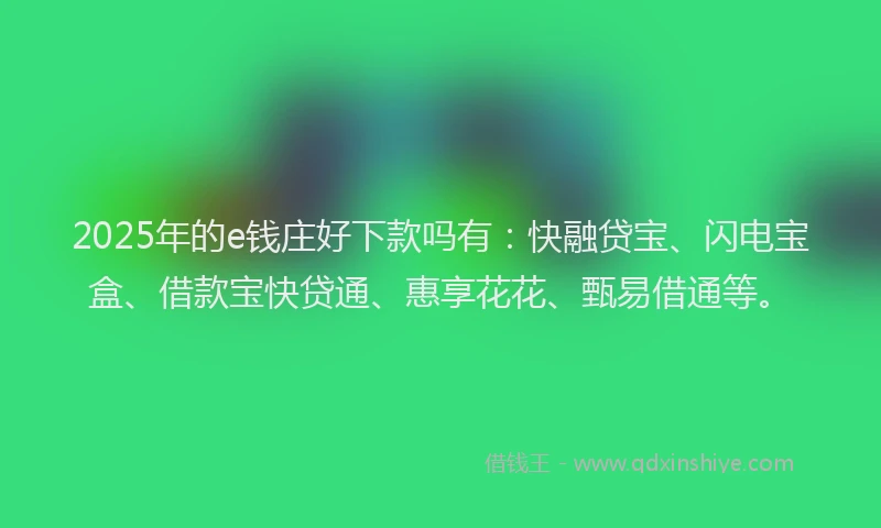 2025年的e钱庄好下款吗有：快融贷宝、闪电宝盒、借款宝快贷通、惠享花花、甄易借通等。