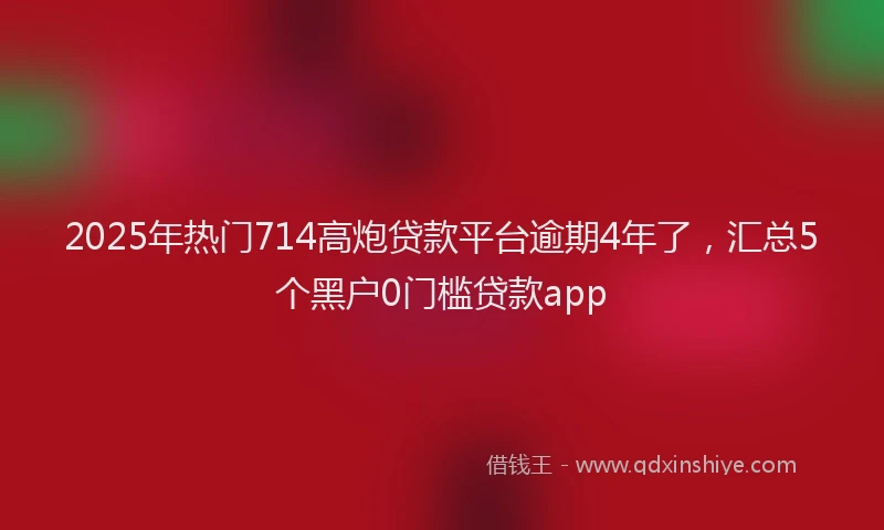 2025年热门714高炮贷款平台逾期4年了，汇总5个黑户0门槛贷款app