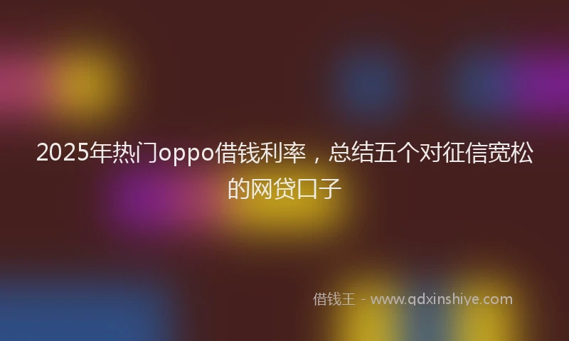 2025年热门oppo借钱利率,总结五个对征信宽松的网贷口子